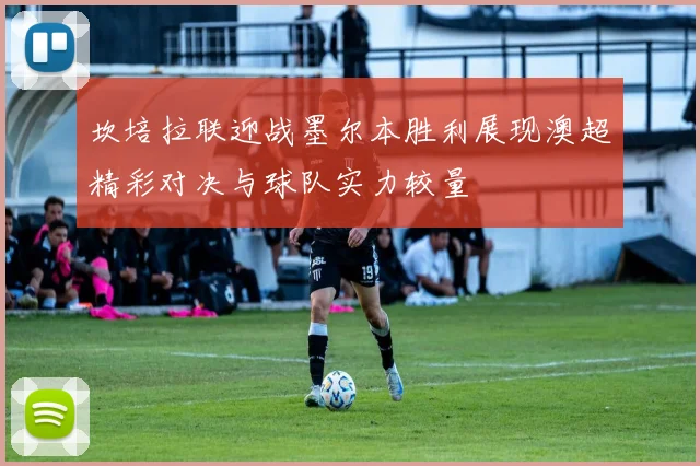 坎培拉联迎战墨尔本胜利展现澳超精彩对决与球队实力较量