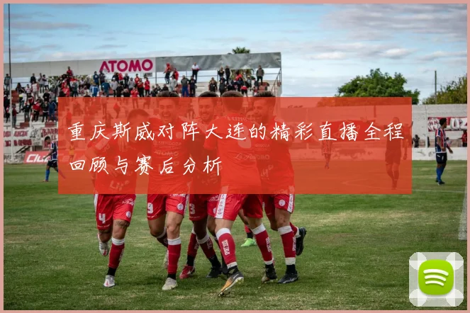 重庆斯威对阵大连的精彩直播全程回顾与赛后分析