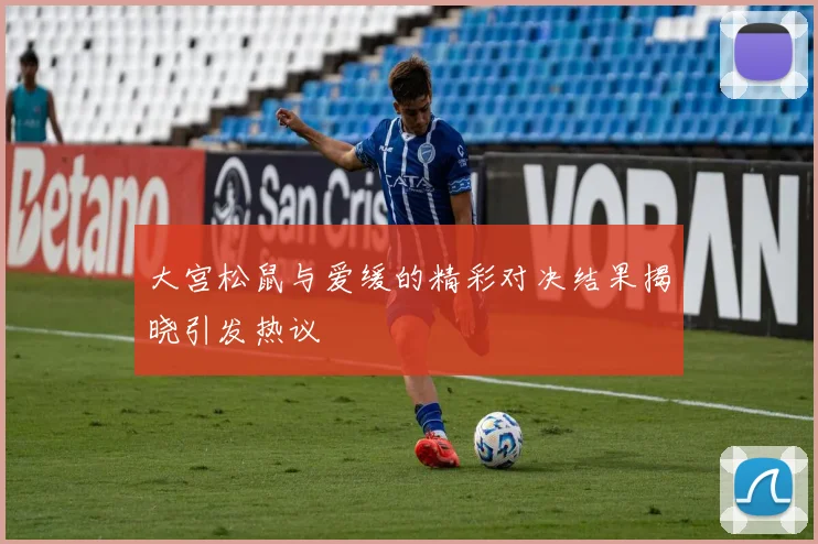 大宫松鼠与爱缓的精彩对决结果揭晓引发热议