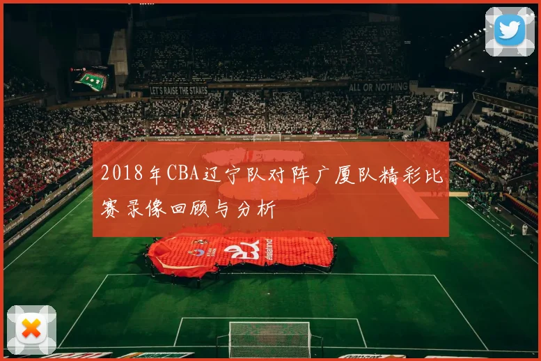 2018年CBA辽宁队对阵广厦队精彩比赛录像回顾与分析