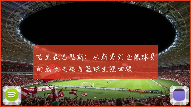 哈里森巴恩斯：从新秀到全能球员的成长之路与篮球生涯回顾