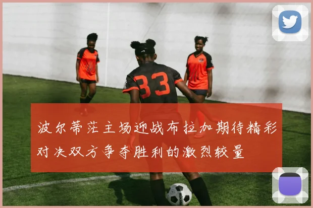 波尔蒂茫主场迎战布拉加期待精彩对决双方争夺胜利的激烈较量