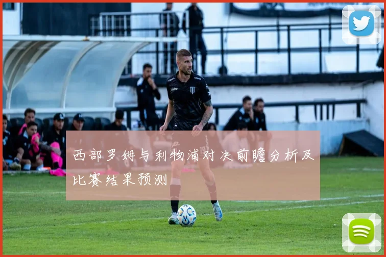 西部罗姆与利物浦对决前瞻分析及比赛结果预测