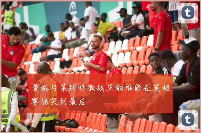 曼城与菜斯特激战正酣谁能在英超赛场笑到最后