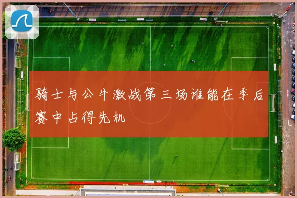 骑士与公牛激战第三场谁能在季后赛中占得先机
