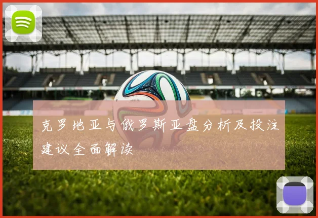 克罗地亚与俄罗斯亚盘分析及投注建议全面解读