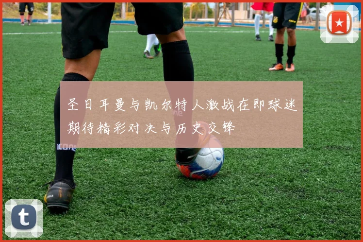 圣日耳曼与凯尔特人激战在即球迷期待精彩对决与历史交锋
