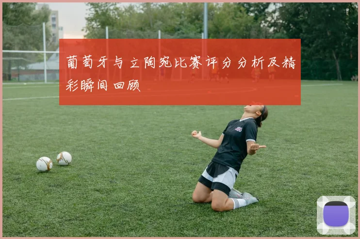 葡萄牙与立陶宛比赛评分分析及精彩瞬间回顾