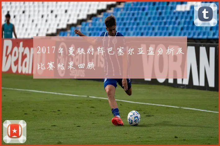 2017年曼联对阵巴塞尔亚盘分析及比赛结果回顾