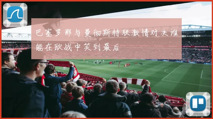 巴塞罗那与曼彻斯特联激情对决谁能在欧战中笑到最后