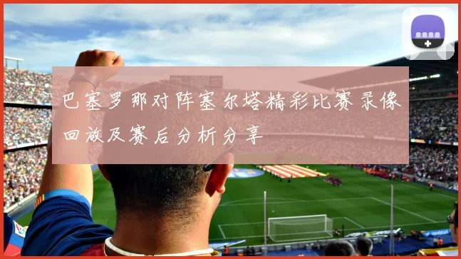 巴塞罗那对阵塞尔塔精彩比赛录像回放及赛后分析分享