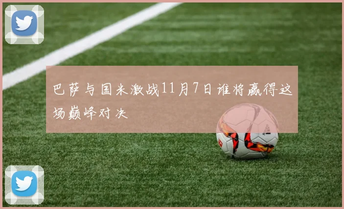 巴萨与国米激战11月7日谁将赢得这场巅峰对决