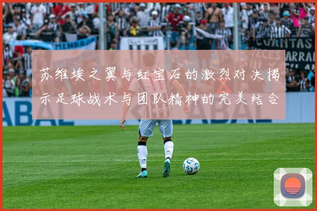 苏维埃之翼与红宝石的激烈对决揭示足球战术与团队精神的完美结合