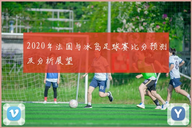2020年法国与冰岛足球赛比分预测及分析展望