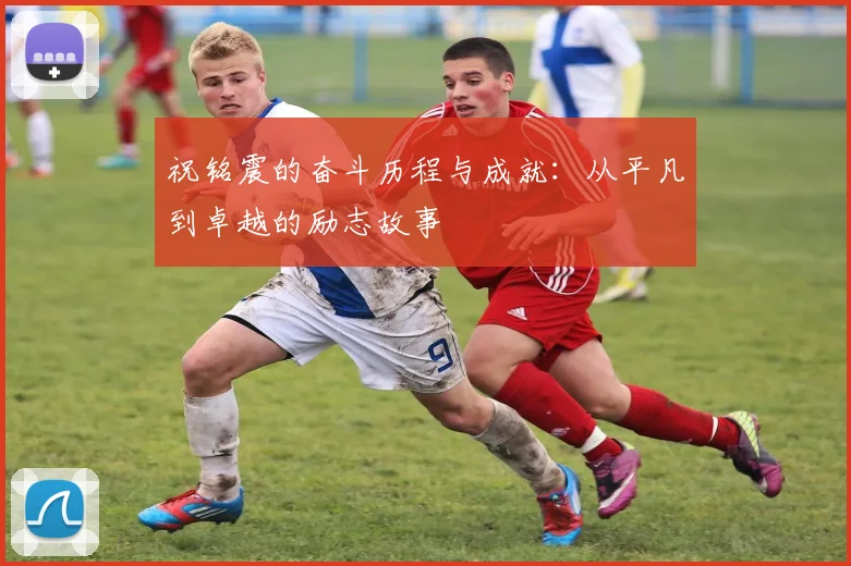 祝铭震的奋斗历程与成就：从平凡到卓越的励志故事