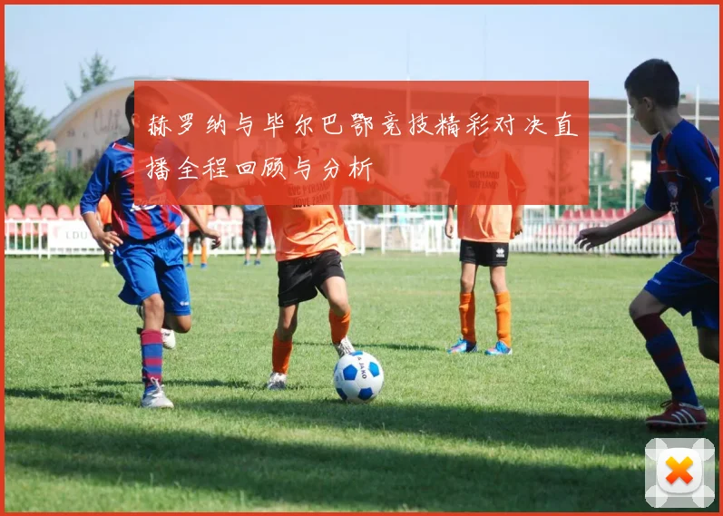 赫罗纳与毕尔巴鄂竞技精彩对决直播全程回顾与分析